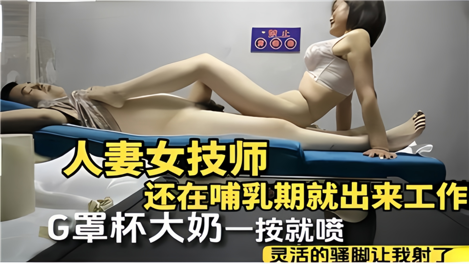 【人妻女技师】还在哺乳期就出来工作、G罩杯大奶一按就喷