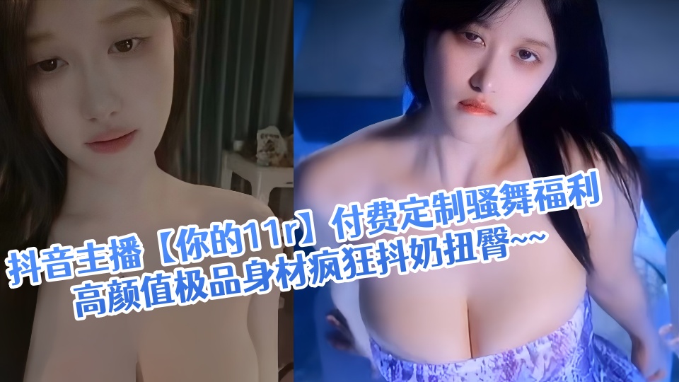 抖音主播【你的11r】付费定制骚舞福利流出！！高颜值极品身材疯狂抖奶扭臀~~